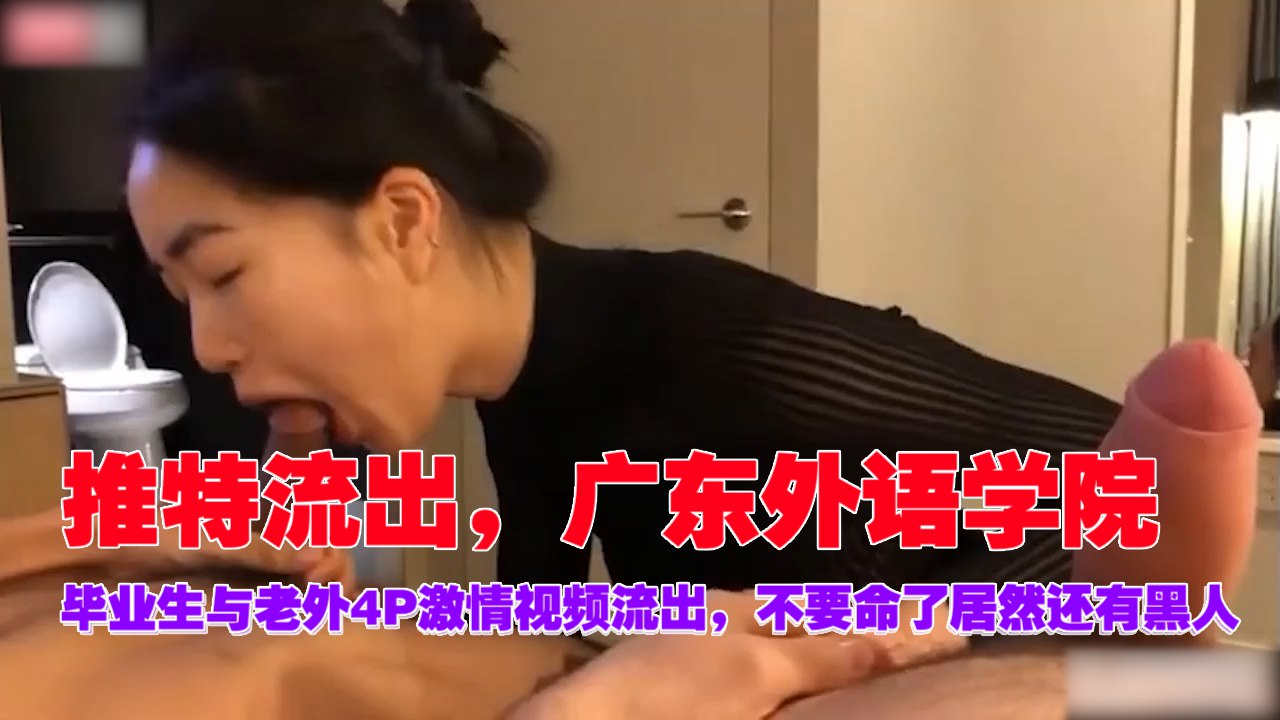 推特疯传！广外毕业女神与老外黑人4P群战实录 双穴齐开潮吹喷涌 高清无码直出