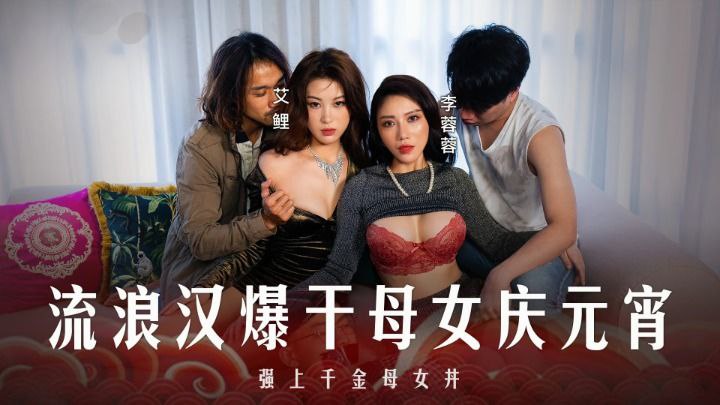 李蓉蓉艾鲤 元宵特辑 流浪汉狂操母女双飞 千金美妇沦陷3P内射盛宴